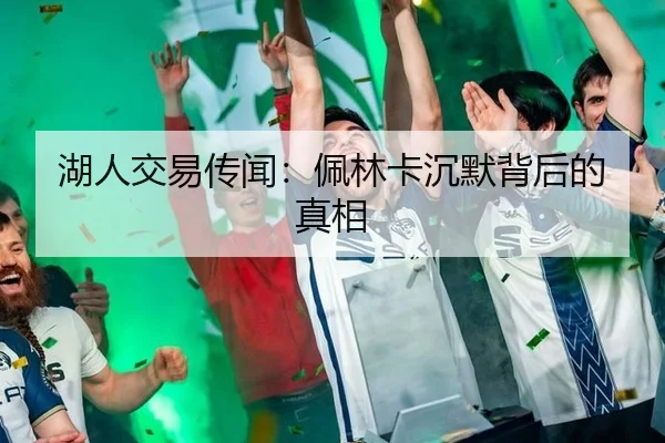 湖人交易传闻：佩林卡沉默背后的真相
