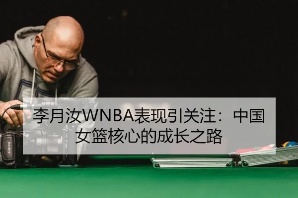 李月汝WNBA表现引关注：中国女篮核心的成长之路