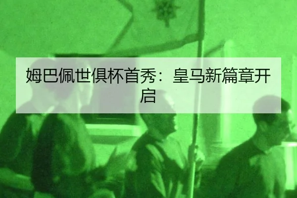 姆巴佩世俱杯首秀：皇马新篇章开启